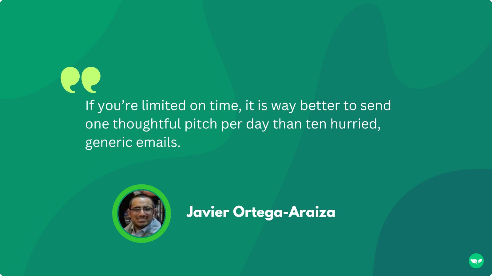 A quote from Javier, “If you’re limited on time, it is way better to send one thoughtful pitch per day than ten hurried, generic emails.”