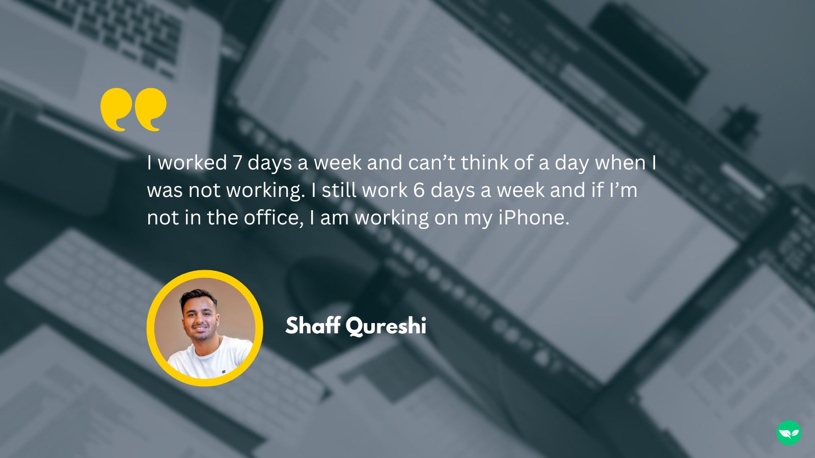 A quote from Shaff, "I worked 7 days a week and can’t think of a day when I was not working. I still work 6 days a week and if I’m not in the office, I am working on my iPhone."